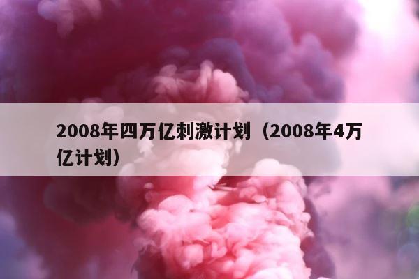 2008年四万亿刺激计划（2008年4万亿计划） 第1张
