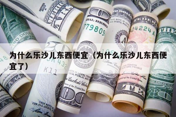 为什么乐沙儿东西便宜（为什么乐沙儿东西便宜了） 第1张