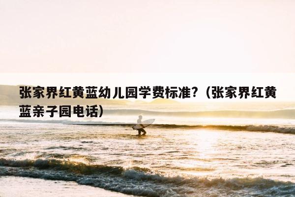 张家界红黄蓝幼儿园学费标准?（张家界红黄蓝亲子园电话） 第1张