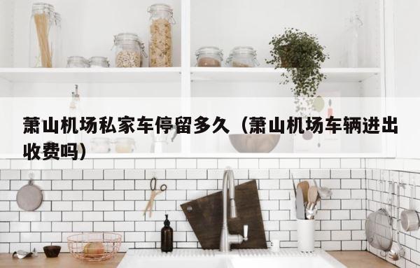 萧山机场私家车停留多久（萧山机场车辆进出收费吗） 第1张