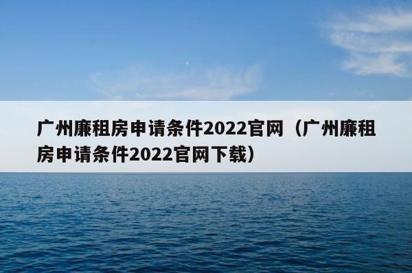 广州廉租房申请条件2022官网（广州廉租房申请条件2022官网下载） 第1张