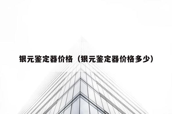 银元鉴定器价格（银元鉴定器价格多少） 第1张