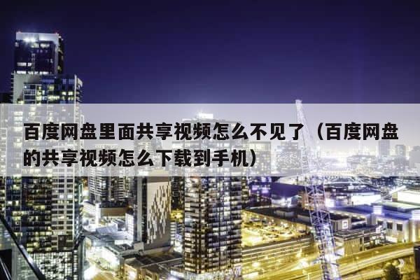 百度网盘里面共享视频怎么不见了（百度网盘的共享视频怎么下载到手机） 第1张