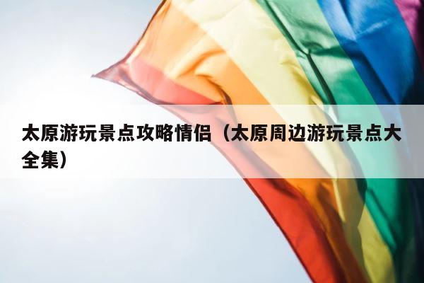 太原游玩景点攻略情侣（太原周边游玩景点大全集） 第1张