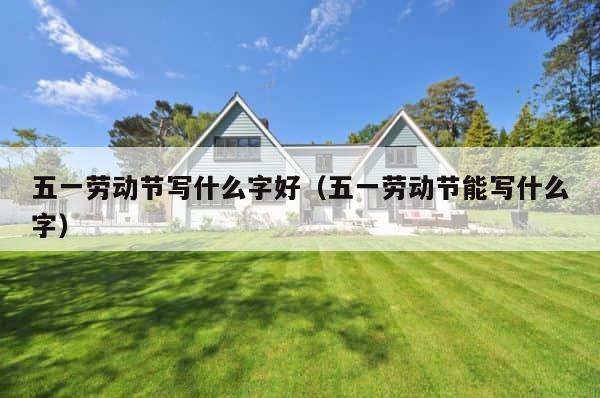 五一劳动节写什么字好（五一劳动节能写什么字） 第1张