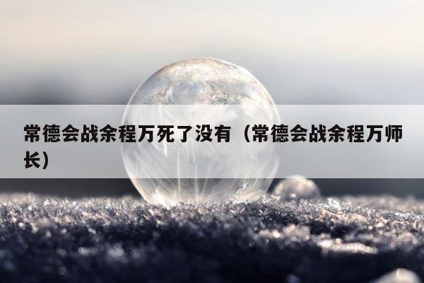 常德会战余程万死了没有（常德会战余程万师长） 第1张