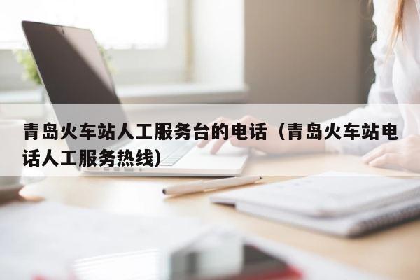 青岛火车站人工服务台的电话（青岛火车站电话人工服务热线） 第1张