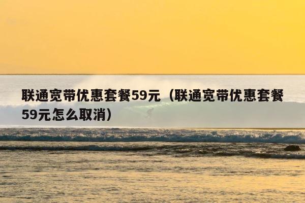 联通宽带优惠套餐59元（联通宽带优惠套餐59元怎么取消） 第1张