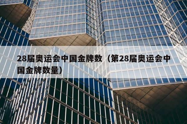 28届奥运会中国金牌数（第28届奥运会中国金牌数量） 第1张