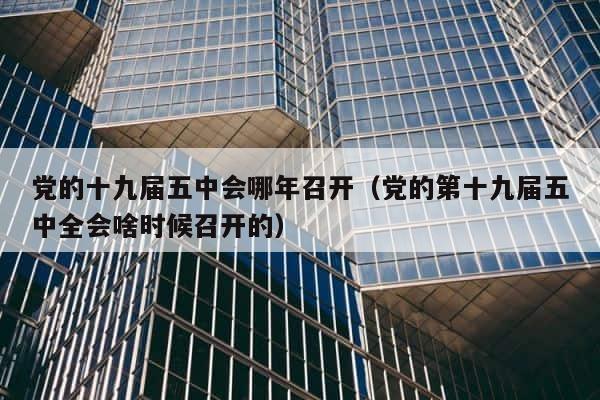 党的十九届五中会哪年召开（党的第十九届五中全会啥时候召开的） 第1张