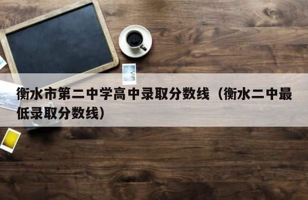 衡水市第二中学高中录取分数线（衡水二中最低录取分数线） 第1张