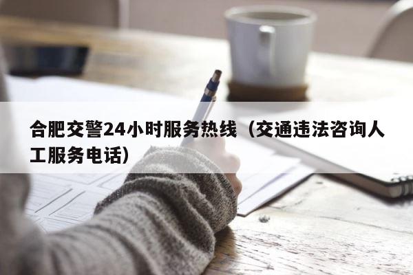 合肥交警24小时服务热线（交通违法咨询人工服务电话） 第1张
