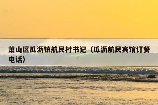 萧山区瓜沥镇航民村书记（瓜沥航民宾馆订餐电话） 第1张