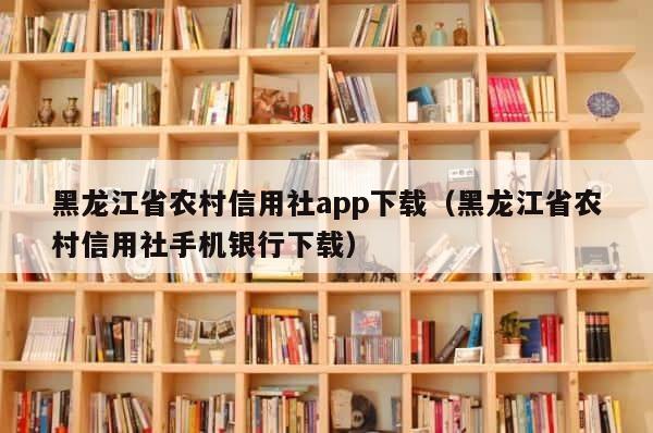 黑龙江省农村信用社app下载（黑龙江省农村信用社手机银行下载） 第1张