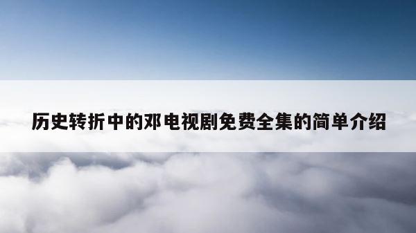 历史转折中的邓电视剧免费全集的简单介绍 第1张