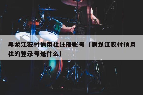 黑龙江农村信用社注册账号（黑龙江农村信用社的登录号是什么） 第1张