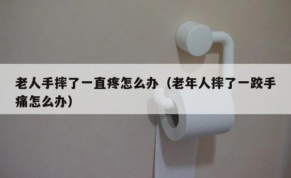 老人手摔了一直疼怎么办（老年人摔了一跤手痛怎么办） 第1张