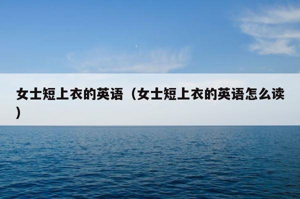 女士短上衣的英语（女士短上衣的英语怎么读） 第1张
