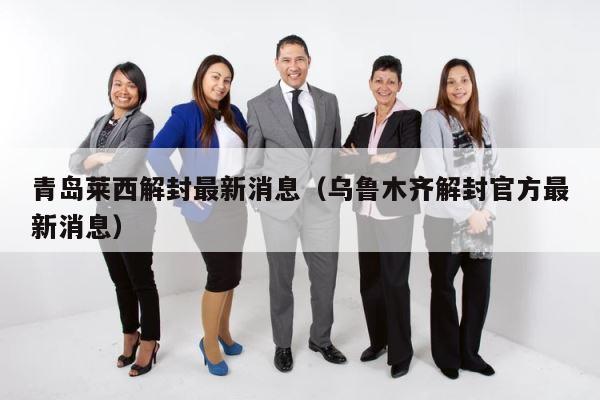 青岛莱西解封最新消息（乌鲁木齐解封官方最新消息） 第1张