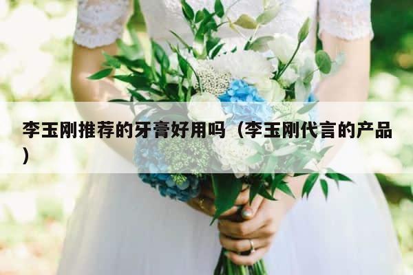 李玉刚推荐的牙膏好用吗（李玉刚代言的产品） 第1张