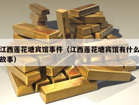 江西莲花塘宾馆事件（江西莲花塘宾馆有什么故事） 第1张