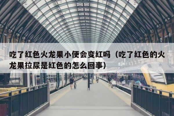吃了红色火龙果小便会变红吗（吃了红色的火龙果拉尿是红色的怎么回事） 第1张