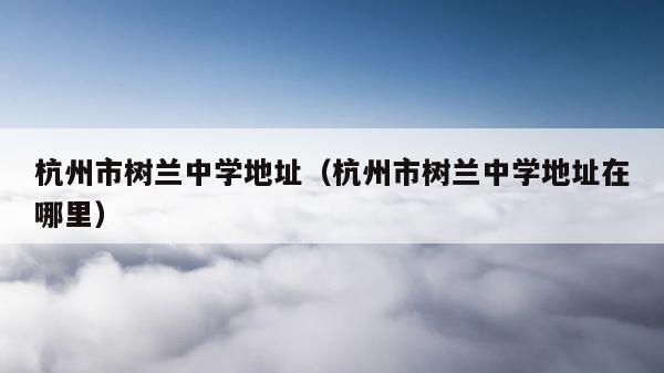 杭州市树兰中学地址（杭州市树兰中学地址在哪里） 第1张