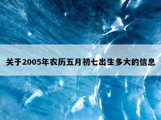 关于2005年农历五月初七出生多大的信息 第1张