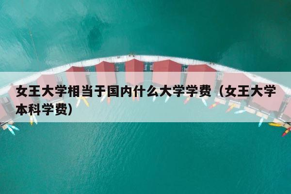 女王大学相当于国内什么大学学费（女王大学本科学费） 第1张