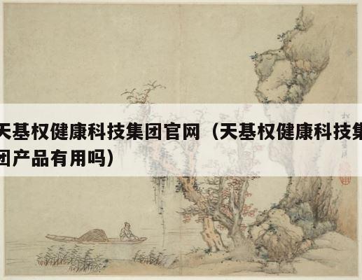 天基权健康科技集团官网（天基权健康科技集团产品有用吗） 第1张
