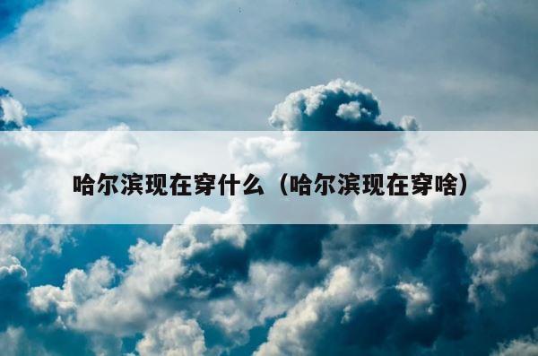 哈尔滨现在穿什么（哈尔滨现在穿啥） 第1张