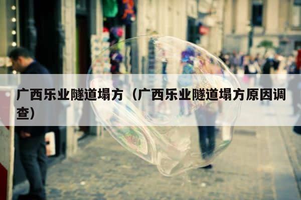 广西乐业隧道塌方（广西乐业隧道塌方原因调查） 第1张