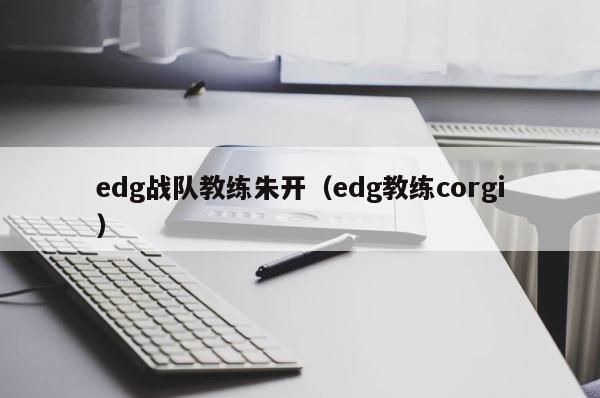 edg战队教练朱开（edg教练corgi） 第1张