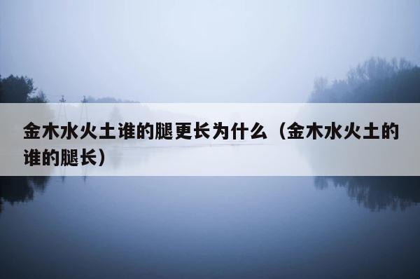 金木水火土谁的腿更长为什么（金木水火土的谁的腿长） 第1张