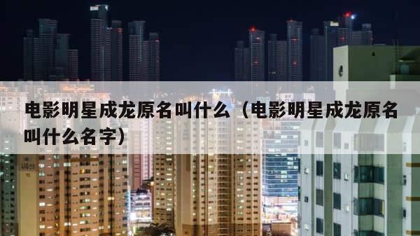 电影明星成龙原名叫什么（电影明星成龙原名叫什么名字） 第1张