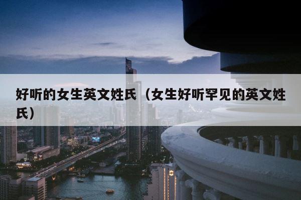 好听的女生英文姓氏（女生好听罕见的英文姓氏） 第1张