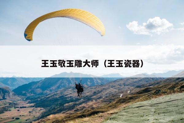 王玉敬玉雕大师（王玉瓷器） 第1张