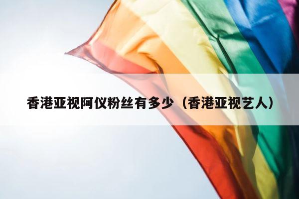 香港亚视阿仪粉丝有多少（香港亚视艺人） 第1张