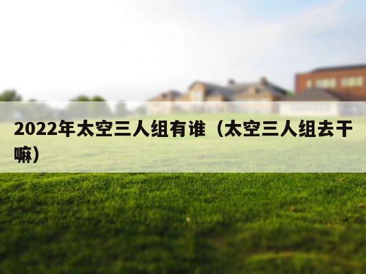 2022年太空三人组有谁（太空三人组去干嘛） 第1张