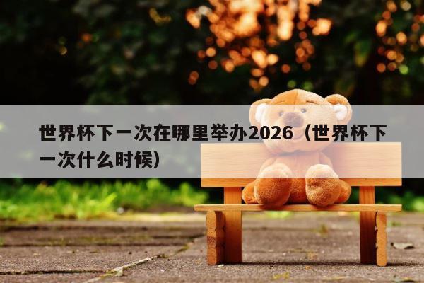 世界杯下一次在哪里举办2026（世界杯下一次什么时候） 第1张