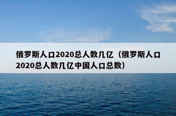 俄罗斯人口2020总人数几亿（俄罗斯人口2020总人数几亿中国人口总数） 第1张