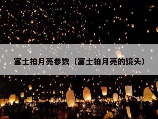 富士拍月亮参数（富士拍月亮的镜头） 第1张