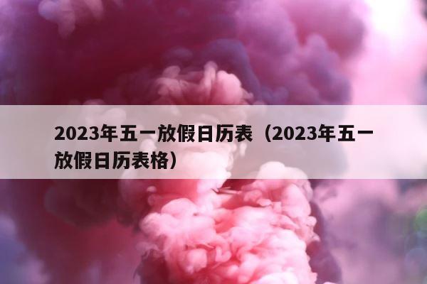 2023年五一放假日历表（2023年五一放假日历表格） 第1张