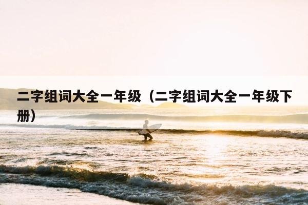 二字组词大全一年级（二字组词大全一年级下册） 第1张