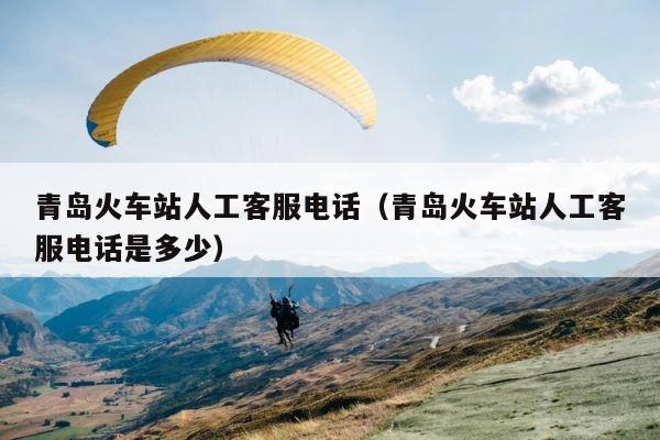 青岛火车站人工客服电话（青岛火车站人工客服电话是多少） 第1张