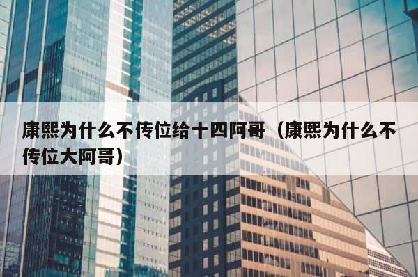 康熙为什么不传位给十四阿哥（康熙为什么不传位大阿哥） 第1张