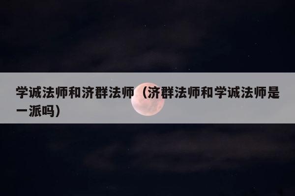 学诚法师和济群法师（济群法师和学诚法师是一派吗） 第1张