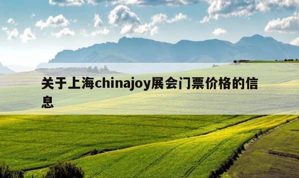 关于上海chinajoy展会门票价格的信息 第1张