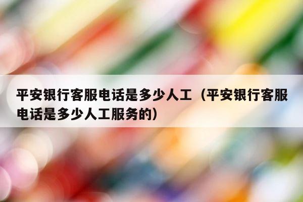 平安银行客服电话是多少人工（平安银行客服电话是多少人工服务的） 第1张