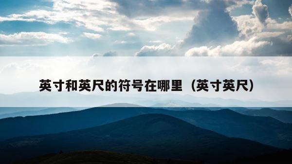 英寸和英尺的符号在哪里（英寸英尺） 第1张